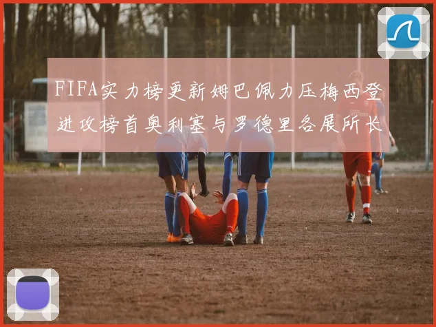 FIFA实力榜更新姆巴佩力压梅西登进攻榜首奥利塞与罗德里各展所长