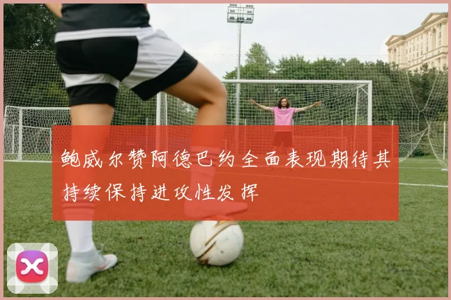 鲍威尔赞阿德巴约全面表现期待其持续保持进攻性发挥