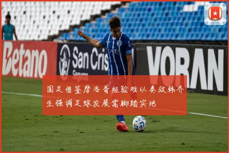 国足借鉴摩洛哥经验难以奏效韩乔生强调足球发展需脚踏实地