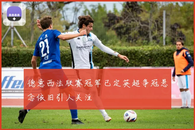 德意西法联赛冠军已定英超争冠悬念依旧引人关注