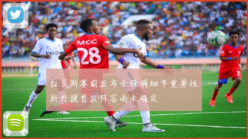 拉莫斯赛前发布会强调细节重要性新外援首发阵容尚未确定