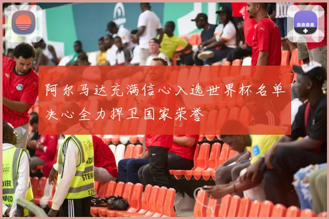 阿尔马达充满信心入选世界杯名单决心全力捍卫国家荣誉