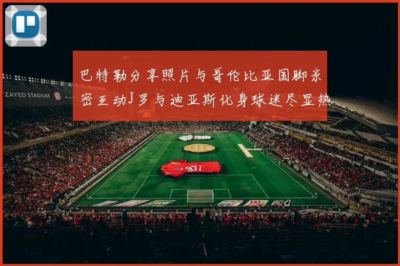 巴特勒分享照片与哥伦比亚国脚亲密互动J罗与迪亚斯化身球迷尽显热情