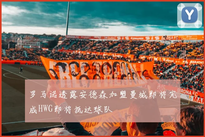 罗马诺透露安德森加盟曼城即将完成HWG即将抵达球队