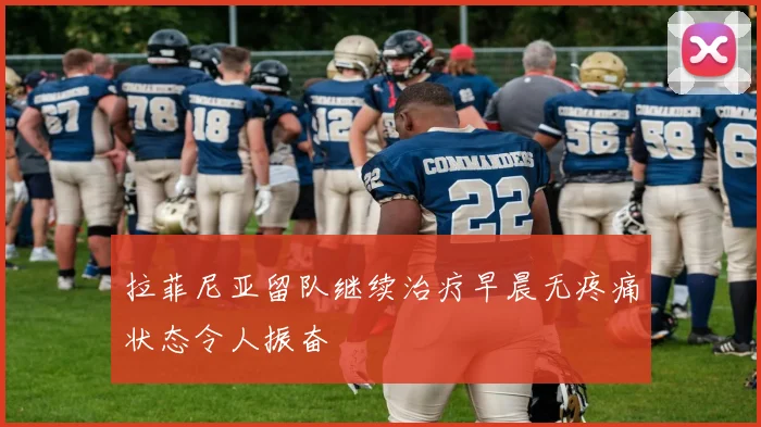 拉菲尼亚留队继续治疗早晨无疼痛状态令人振奋