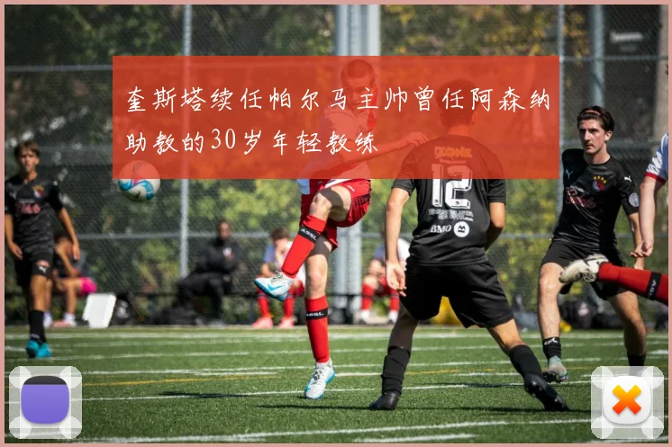 奎斯塔续任帕尔马主帅曾任阿森纳助教的30岁年轻教练