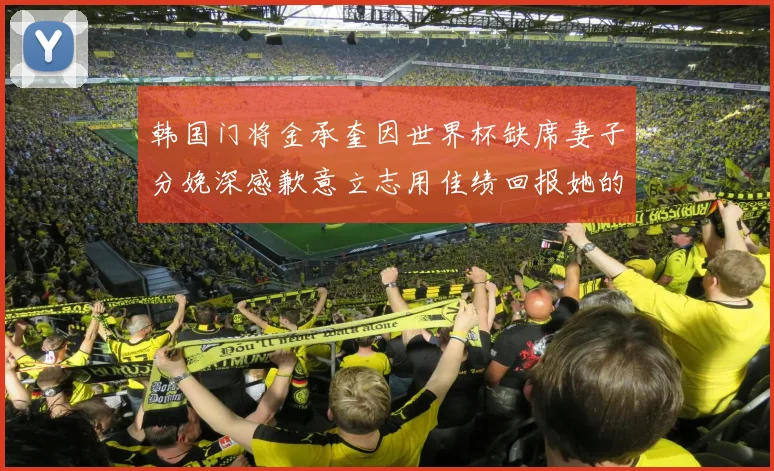 韩国门将金承奎因世界杯缺席妻子分娩深感歉意立志用佳绩回报她的支持