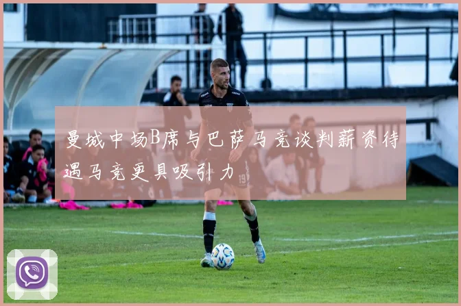 曼城中场B席与巴萨马竞谈判薪资待遇马竞更具吸引力