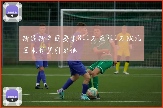 斯通斯年薪要求800万至900万欧元国米有望引进他