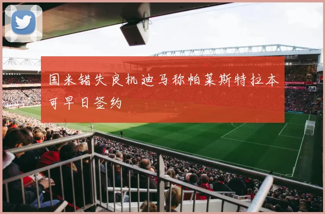 国米错失良机迪马称帕莱斯特拉本可早日签约