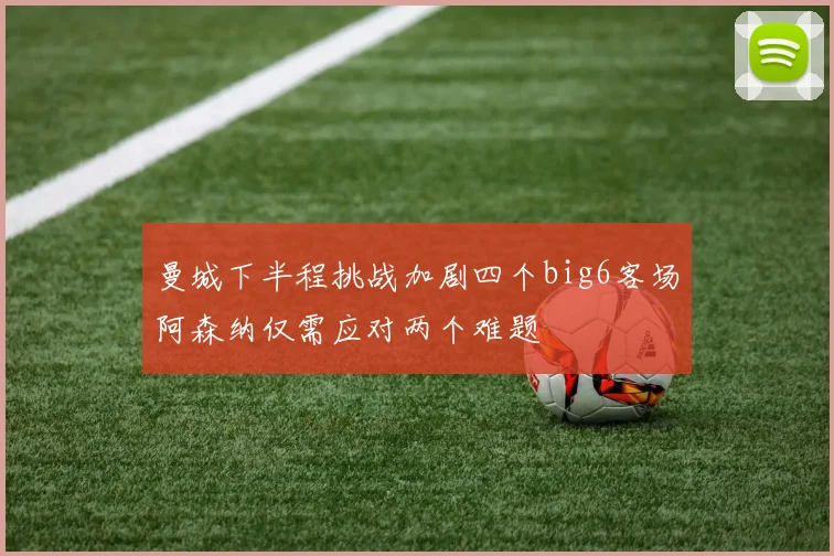 曼城下半程挑战加剧四个big6客场阿森纳仅需应对两个难题