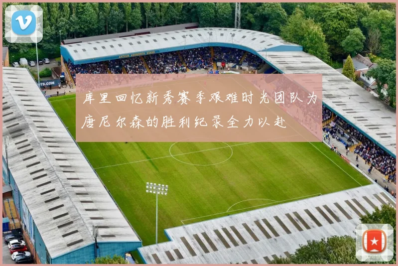 库里回忆新秀赛季艰难时光团队为唐尼尔森的胜利纪录全力以赴