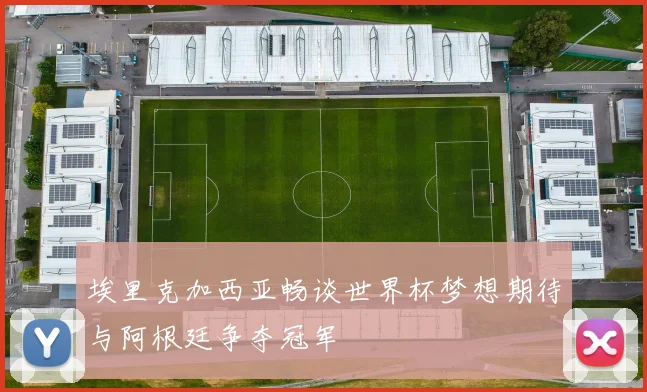 埃里克加西亚畅谈世界杯梦想期待与阿根廷争夺冠军