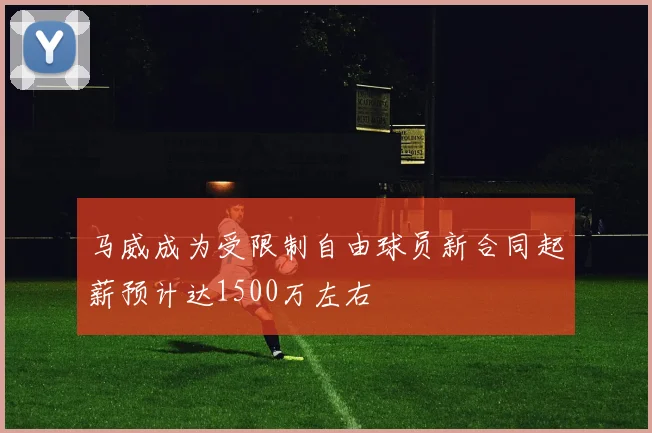 马威成为受限制自由球员新合同起薪预计达1500万左右