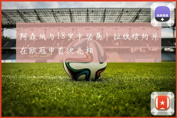 阿森纳与18岁中场易卜拉欣续约并在欧冠中首次亮相