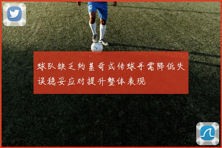 球队缺乏约基奇式传球手需降低失误稳妥应对提升整体表现