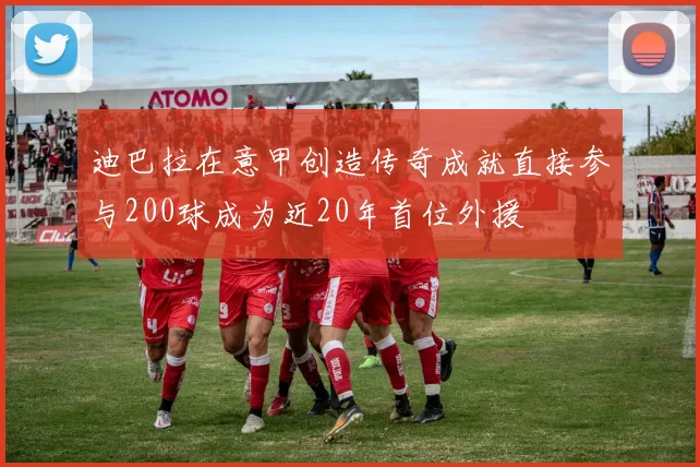 迪巴拉在意甲创造传奇成就直接参与200球成为近20年首位外援
