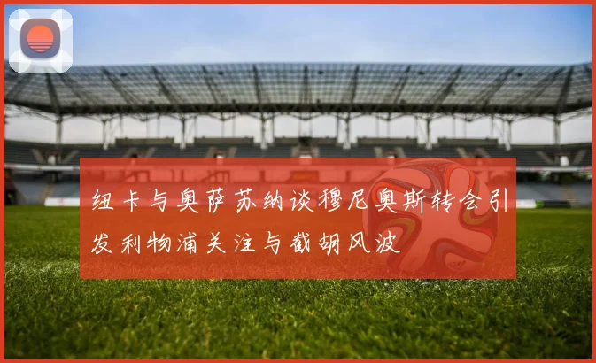 纽卡与奥萨苏纳谈穆尼奥斯转会引发利物浦关注与截胡风波