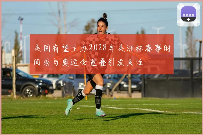 美国有望主办2028年美洲杯赛事时间或与奥运会重叠引发关注