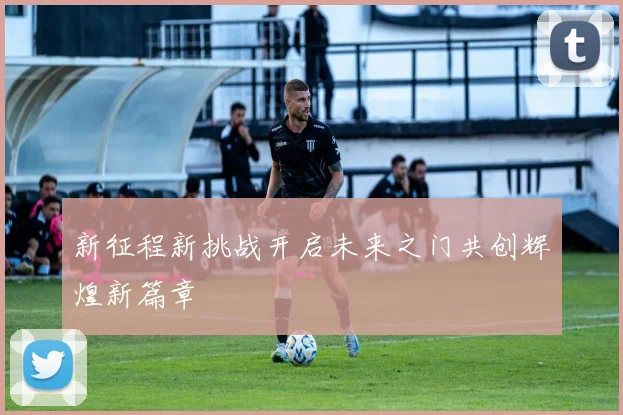 新征程新挑战开启未来之门共创辉煌新篇章