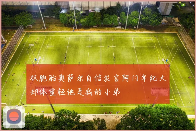 双胞胎奥萨尔自信发言阿门年纪大却体重轻他是我的小弟