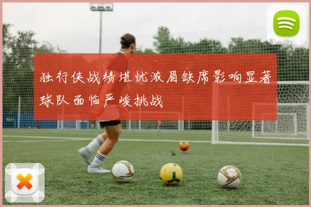 独行侠战绩堪忧浓眉缺席影响显著球队面临严峻挑战