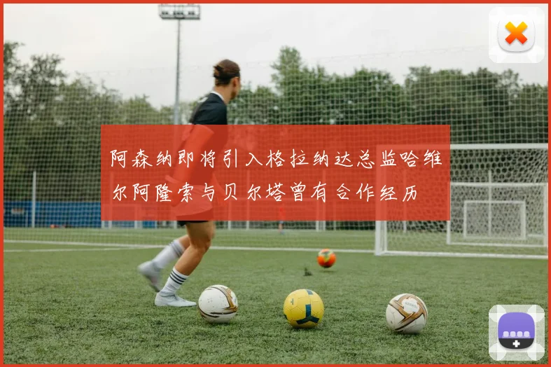 阿森纳即将引入格拉纳达总监哈维尔阿隆索与贝尔塔曾有合作经历