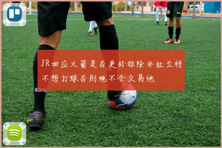 JR回应火箭是否更好称除非杜兰特不想打球否则绝不会交易他