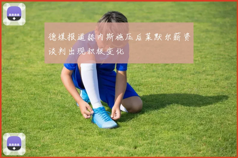 德媒报道赫内斯施压后莱默尔薪资谈判出现积极变化