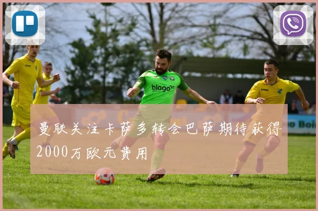 曼联关注卡萨多转会巴萨期待获得2000万欧元费用