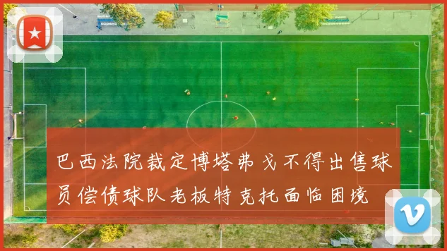 巴西法院裁定博塔弗戈不得出售球员偿债球队老板特克托面临困境