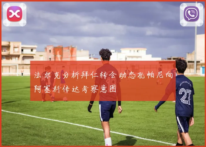法尔克分析拜仁转会动态孔帕尼向阿塞科传达考察意图