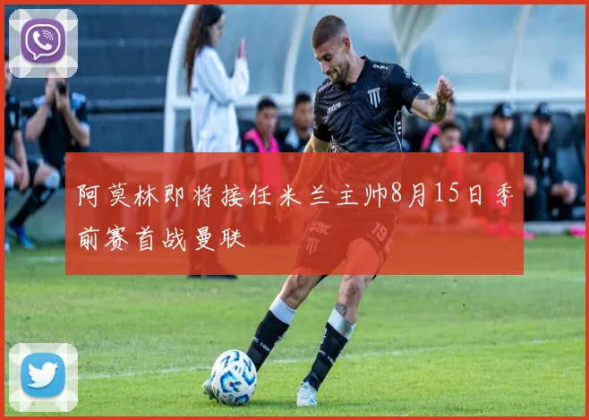 阿莫林即将接任米兰主帅8月15日季前赛首战曼联