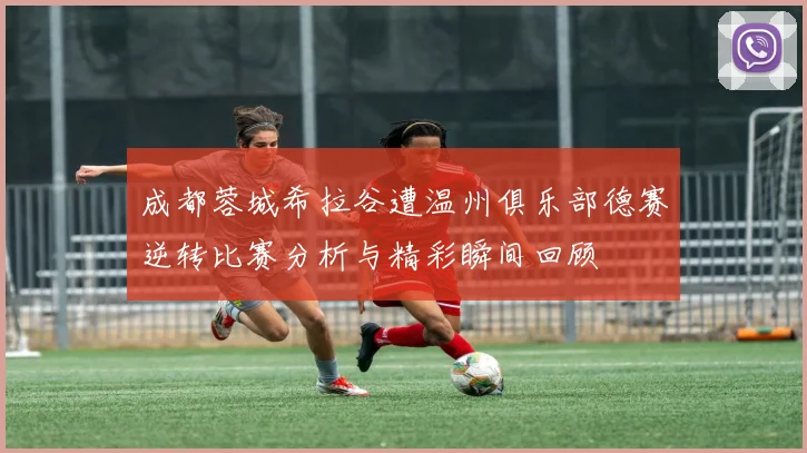 成都蓉城希拉谷遭温州俱乐部德赛逆转比赛分析与精彩瞬间回顾
