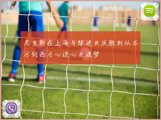 尼克斯在上海与球迷共庆胜利从东方到西方心连心共追梦