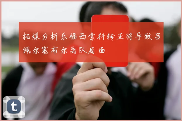 拓媒分析乐福西索科转正将导致吕佩尔塞布尔离队局面