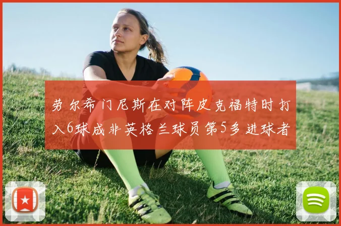 劳尔希门尼斯在对阵皮克福特时打入6球成非英格兰球员第5多进球者